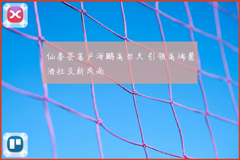 仙秦荟落户海鹏高尔夫 引领高端酱酒社交新风尚