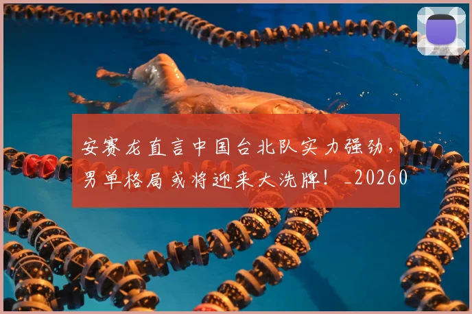 安赛龙直言中国台北队实力强劲,男单格局或将迎来大洗牌!_20260526073718