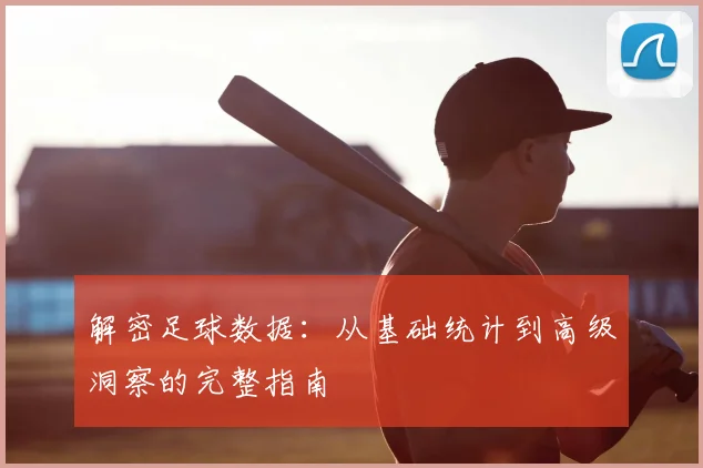解密足球数据：从基础统计到高级洞察的完整指南