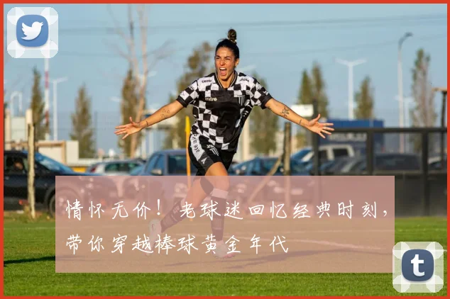 情怀无价！老球迷回忆经典时刻，带你穿越棒球黄金年代
