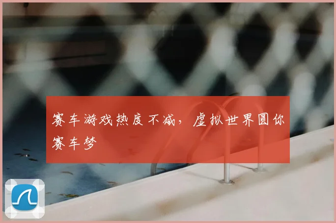 赛车游戏热度不减，虚拟世界圆你赛车梦