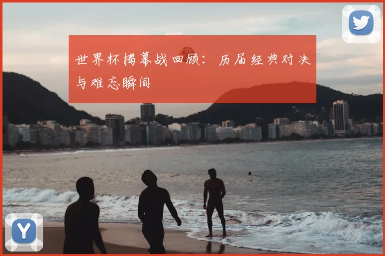 世界杯揭幕战回顾：历届经典对决与难忘瞬间