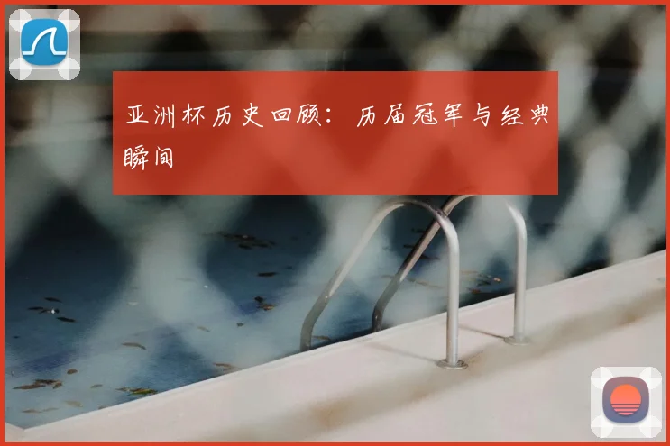 亚洲杯历史回顾:历届冠军与经典瞬间