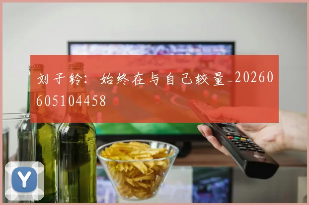 刘子铃：始终在与自己较量_20260605104458