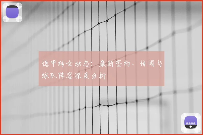 德甲转会动态：最新签约、传闻与球队阵容深度分析