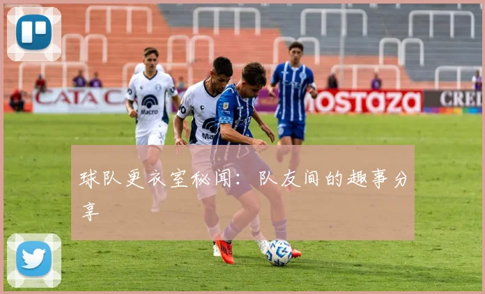 球队更衣室秘闻：队友间的趣事分享