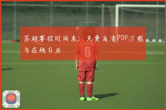 苏超赛程时间表:免费高清PDF下载与在线日历