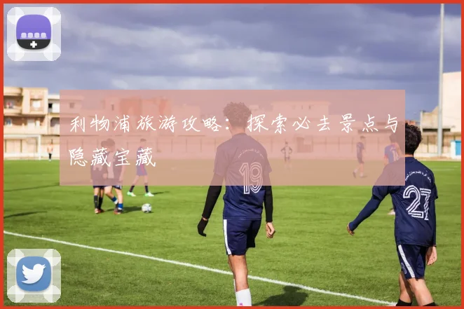 利物浦旅游攻略：探索必去景点与隐藏宝藏