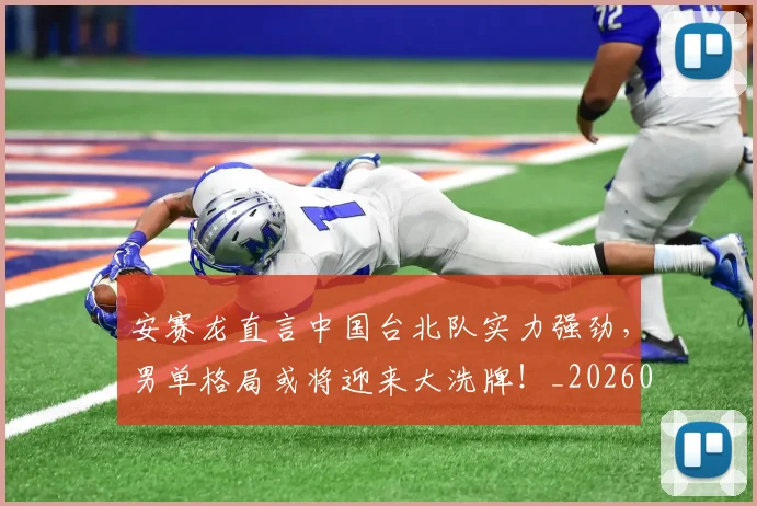 安赛龙直言中国台北队实力强劲，男单格局或将迎来大洗牌！_20260526073718