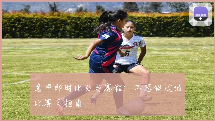 意甲即时比分与赛程：不容错过的比赛日指南