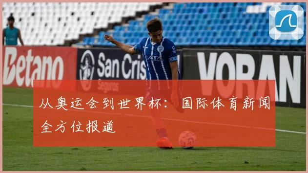 从奥运会到世界杯:国际体育新闻全方位报道