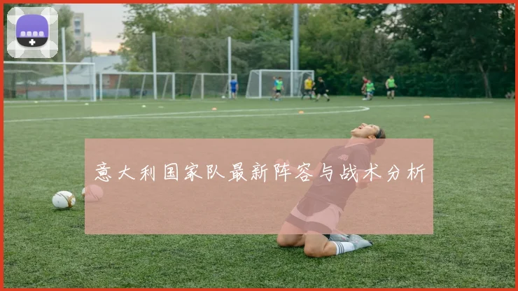 意大利国家队最新阵容与战术分析