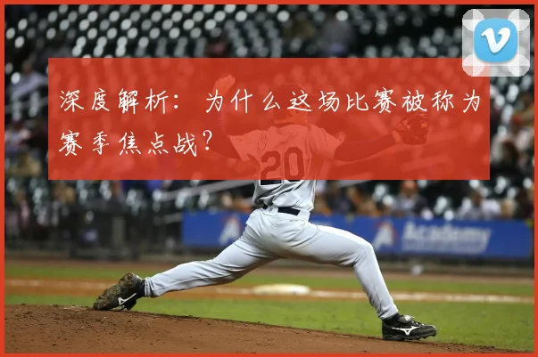 深度解析：为什么这场比赛被称为赛季焦点战？