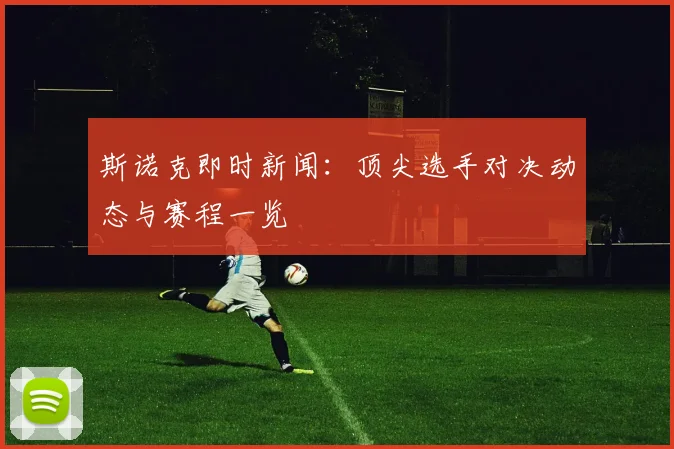 斯诺克即时新闻：顶尖选手对决动态与赛程一览