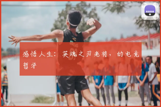 感悟人生：英魂之刃老将，的电竞哲学