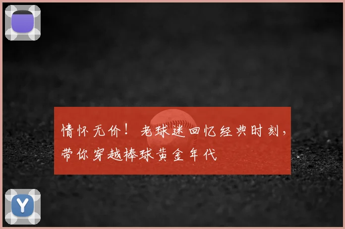 情怀无价!老球迷回忆经典时刻,带你穿越棒球黄金年代