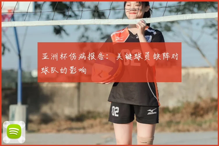 亚洲杯伤病报告:关键球员缺阵对球队的影响