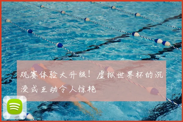 观赛体验大升级！虚拟世界杯的沉浸式互动令人惊艳