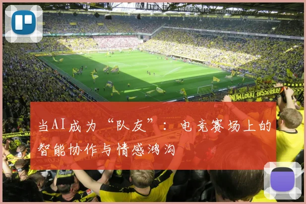 当AI成为“队友”：电竞赛场上的智能协作与情感鸿沟