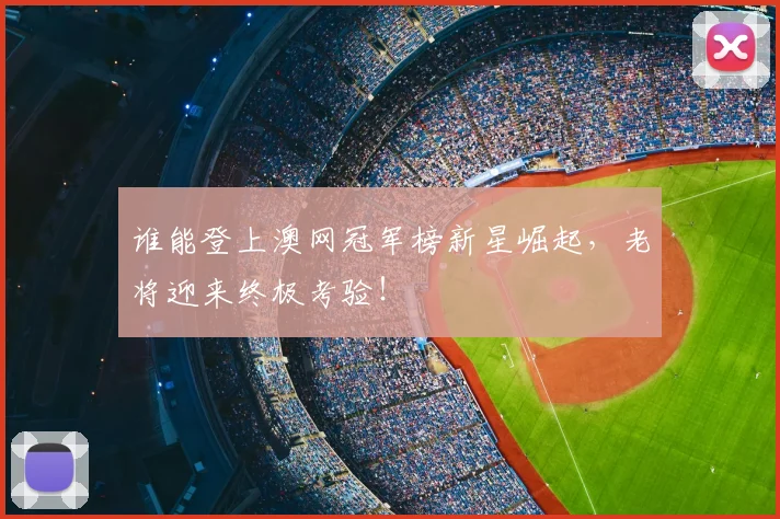谁能登上澳网冠军榜新星崛起,老将迎来终极考验!