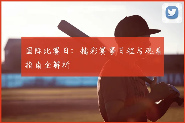 国际比赛日：精彩赛事日程与观看指南全解析