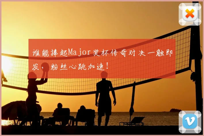 谁能捧起Major奖杯传奇对决一触即发,粉丝心跳加速!