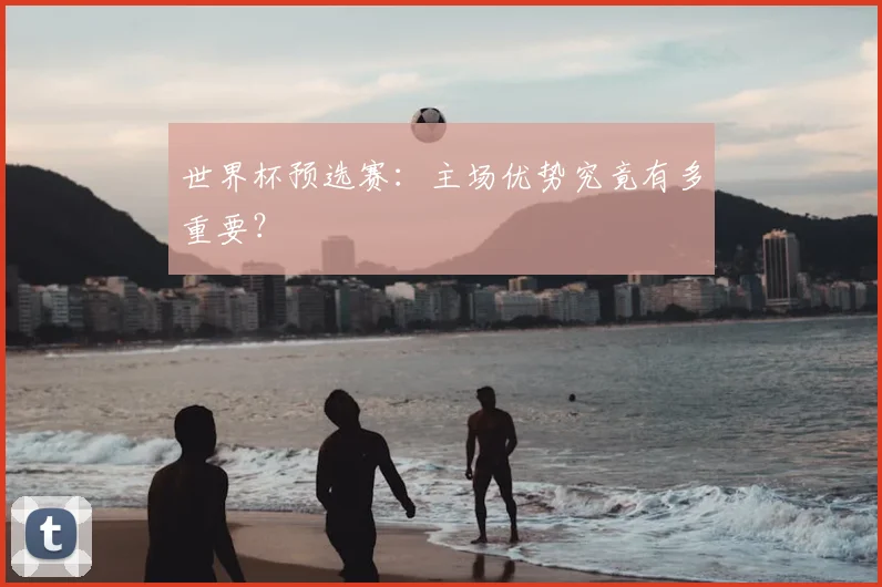 世界杯预选赛：主场优势究竟有多重要？