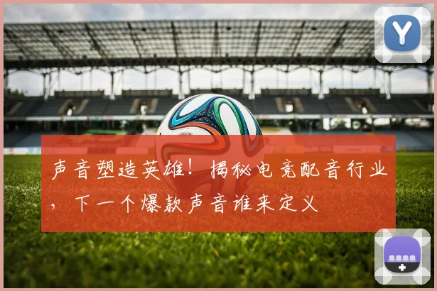 声音塑造英雄！揭秘电竞配音行业，下一个爆款声音谁来定义