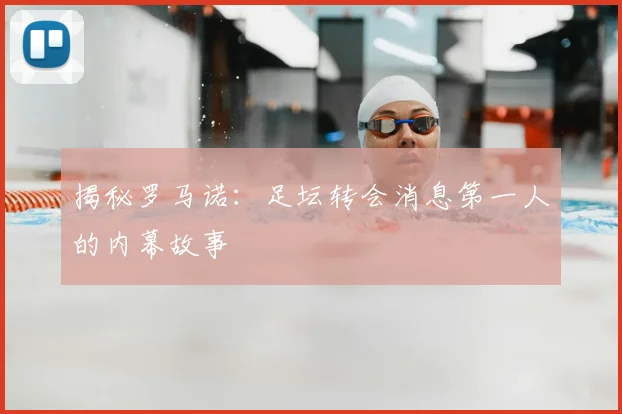 揭秘罗马诺：足坛转会消息第一人的内幕故事