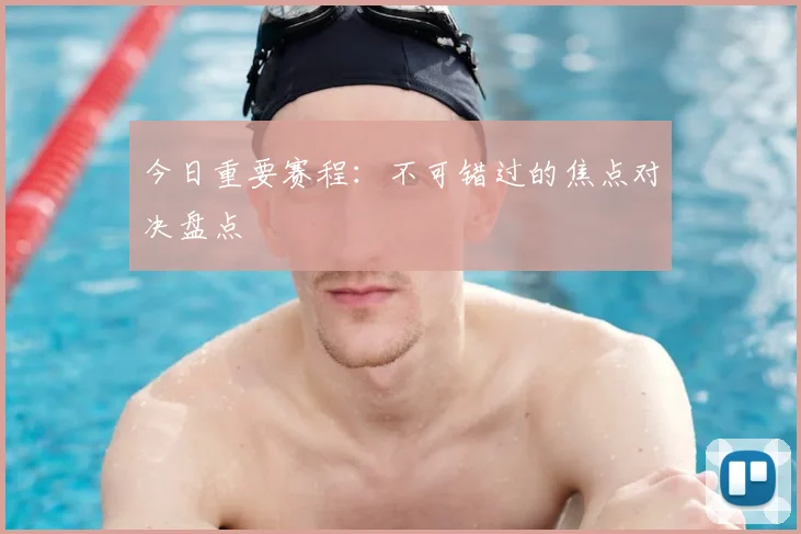 今日重要赛程：不可错过的焦点对决盘点