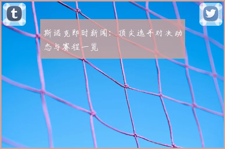 斯诺克即时新闻：顶尖选手对决动态与赛程一览