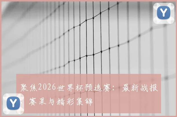 聚焦2026世界杯预选赛：最新战报、赛果与精彩集锦