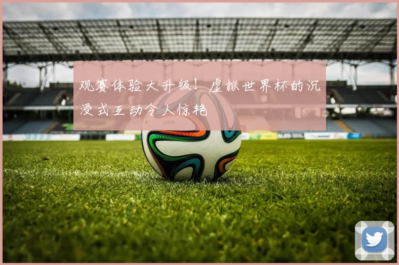 观赛体验大升级！虚拟世界杯的沉浸式互动令人惊艳