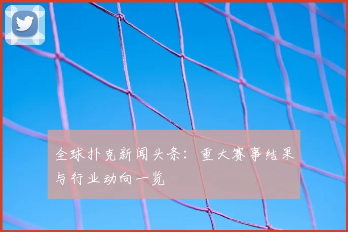全球扑克新闻头条:重大赛事结果与行业动向一览