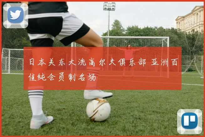 日本关东大洗高尔夫俱乐部 亚洲百佳纯会员制名场