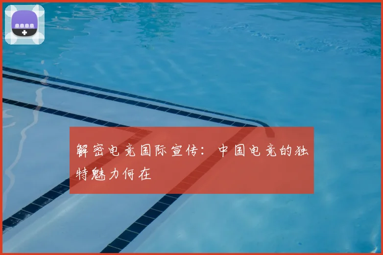 解密电竞国际宣传：中国电竞的独特魅力何在