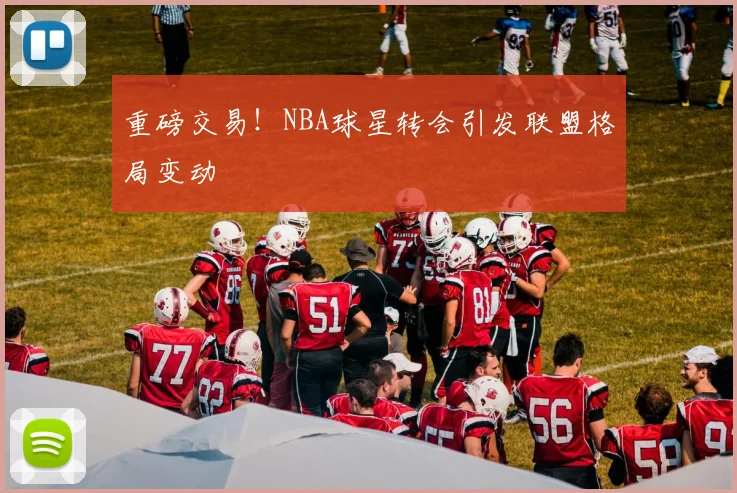 重磅交易！NBA球星转会引发联盟格局变动