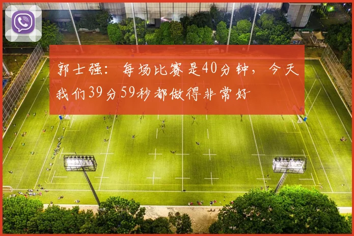 郭士强：每场比赛是40分钟，今天我们39分59秒都做得非常好