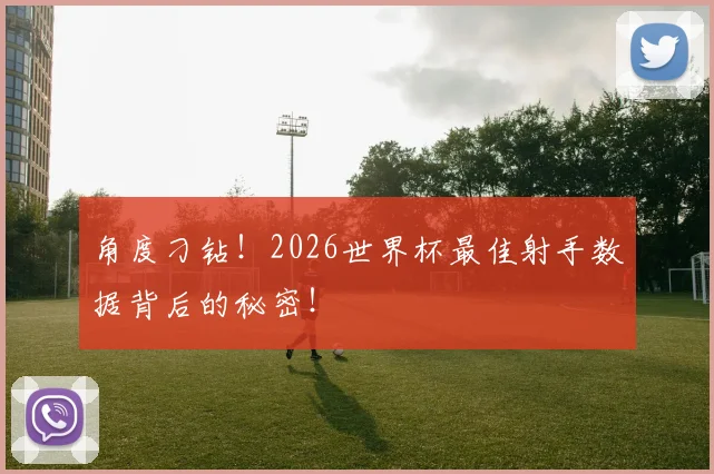 角度刁钻！2026世界杯最佳射手数据背后的秘密！