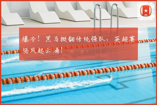 爆冷！黑马掀翻传统强队，英超赛场风起云涌！