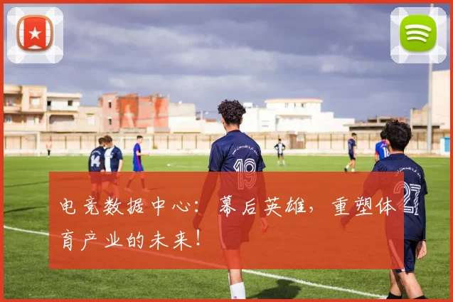 电竞数据中心：幕后英雄，重塑体育产业的未来！