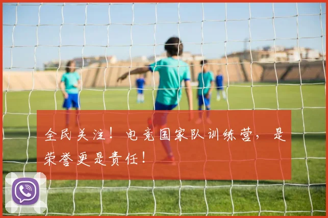 全民关注！电竞国家队训练营，是荣誉更是责任！