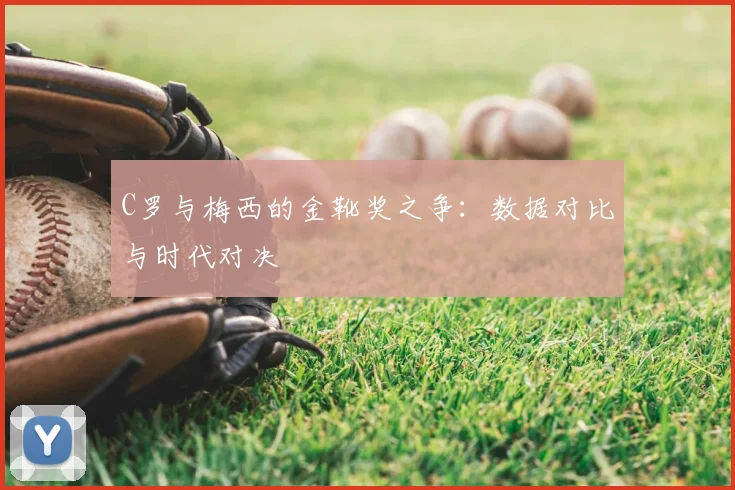 C罗与梅西的金靴奖之争：数据对比与时代对决