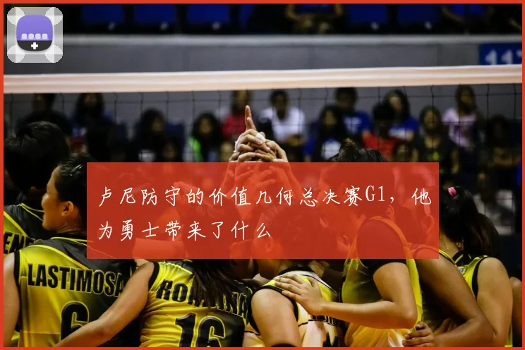 卢尼防守的价值几何总决赛G1，他为勇士带来了什么