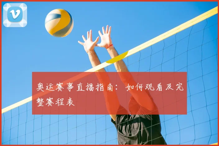 奥运赛事直播指南:如何观看及完整赛程表