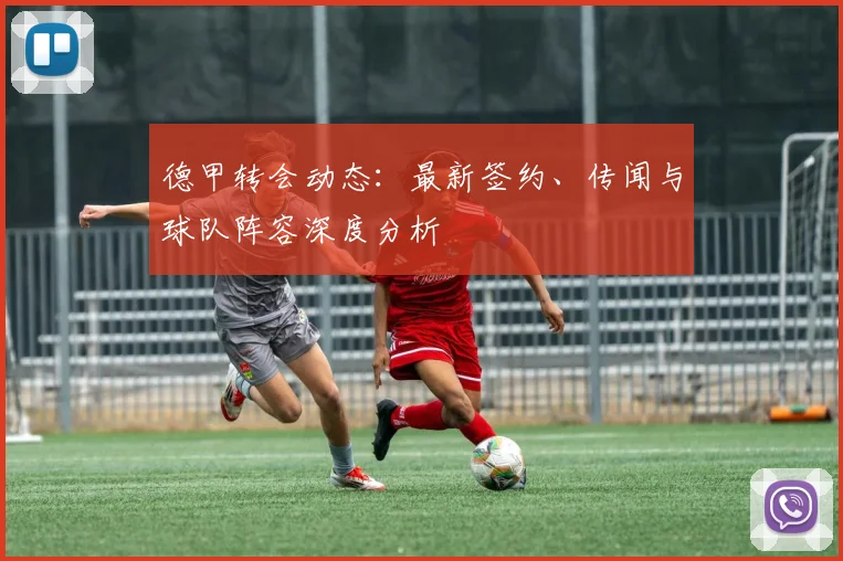 德甲转会动态：最新签约、传闻与球队阵容深度分析