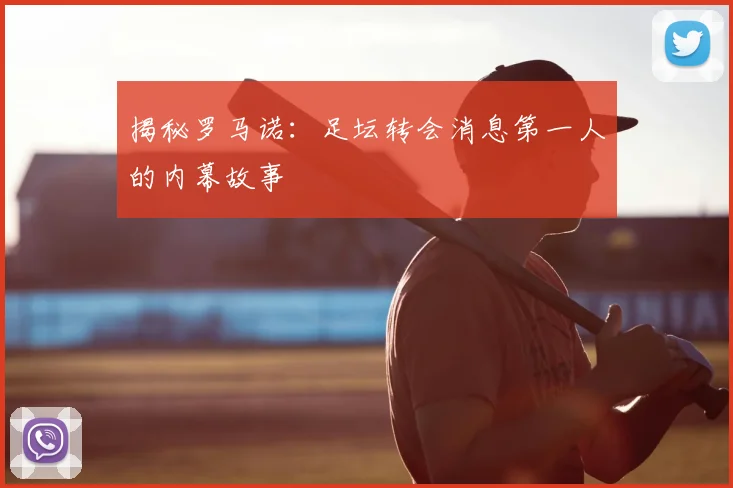揭秘罗马诺：足坛转会消息第一人的内幕故事