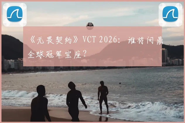 《无畏契约》VCT 2026:谁将问鼎全球冠军宝座?