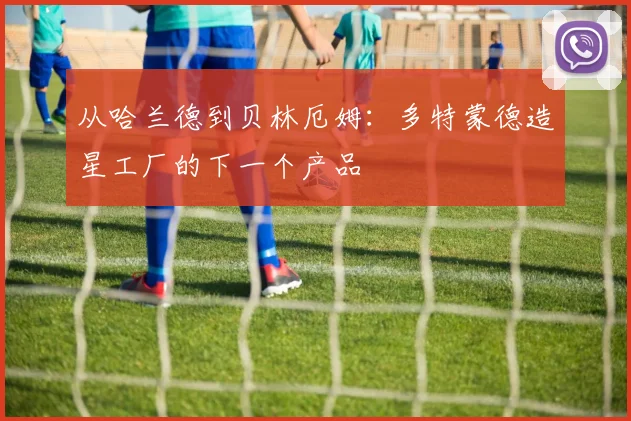从哈兰德到贝林厄姆：多特蒙德造星工厂的下一个产品