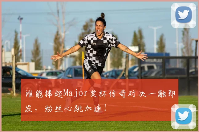 谁能捧起Major奖杯传奇对决一触即发，粉丝心跳加速！
